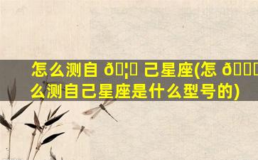 怎么测自 🦟 己星座(怎 🐝 么测自己星座是什么型号的)